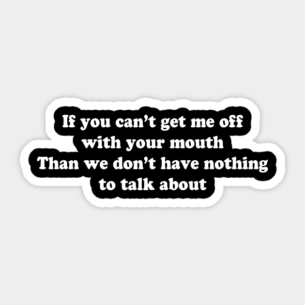 If you can’t get me off with your mouth Than we don’t have nothing to talk about Sticker by TheCosmicTradingPost